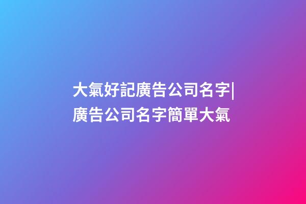 大氣好記廣告公司名字|廣告公司名字簡單大氣-第1張-公司起名-玄機派